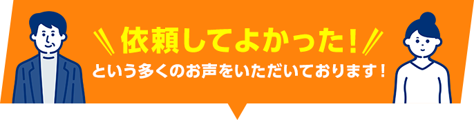 依頼してよかった！ という多くのお声をいただいております！